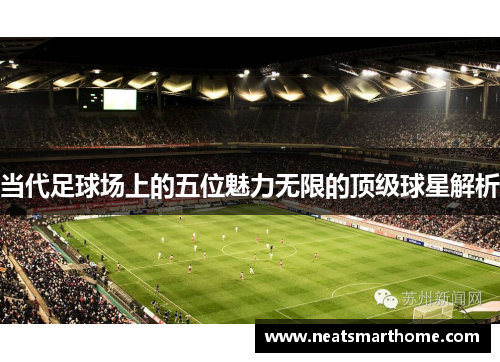 当代足球场上的五位魅力无限的顶级球星解析