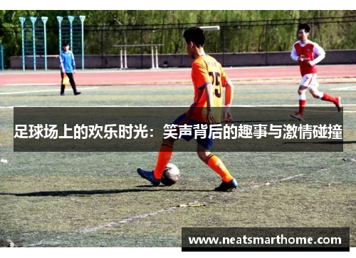 足球场上的欢乐时光：笑声背后的趣事与激情碰撞
