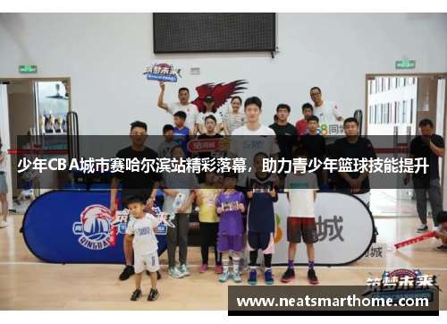 少年CBA城市赛哈尔滨站精彩落幕，助力青少年篮球技能提升