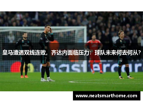 皇马遭遇双线连败，齐达内面临压力：球队未来何去何从？