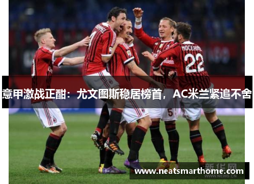 意甲激战正酣：尤文图斯稳居榜首，AC米兰紧追不舍